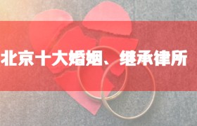 北京十大婚姻继承律师事务所排名：胜诉率高、口碑好的婚姻诉讼律师